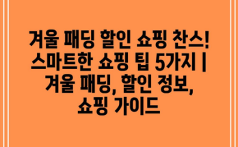 겨울 패딩 할인 쇼핑 찬스! 스마트한 쇼핑 팁 5가지 | 겨울 패딩, 할인 정보, 쇼핑 가이드