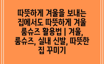 따뜻하게 겨울을 보내는 집에서도 따뜻하게 겨울 룸슈즈 활용법 | 겨울, 룸슈즈, 실내 신발, 따뜻한 집 꾸미기