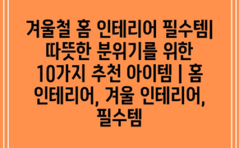 겨울철 홈 인테리어 필수템| 따뜻한 분위기를 위한 10가지 추천 아이템 | 홈 인테리어, 겨울 인테리어, 필수템