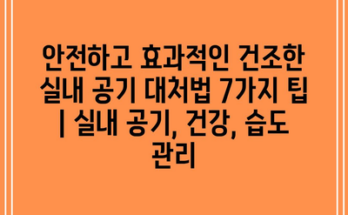 안전하고 효과적인 건조한 실내 공기 대처법 7가지 팁 | 실내 공기, 건강, 습도 관리