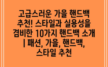 고급스러운 가을 핸드백 추천! 스타일과 실용성을 겸비한 10가지 핸드백 소개 | 패션, 가을, 핸드백, 스타일 추천