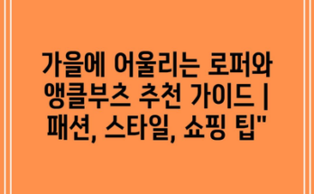 가을에 어울리는 로퍼와 앵클부츠 추천 가이드 | 패션, 스타일, 쇼핑 팁”