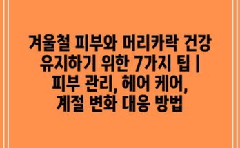 겨울철 피부와 머리카락 건강 유지하기 위한 7가지 팁 | 피부 관리, 헤어 케어, 계절 변화 대응 방법