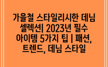 가을철 스타일리시한 데님 셀렉션| 2023년 필수 아이템 5가지 팁 | 패션, 트렌드, 데님 스타일