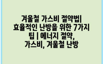 겨울철 가스비 절약법| 효율적인 난방을 위한 7가지 팁 | 에너지 절약, 가스비, 겨울철 난방