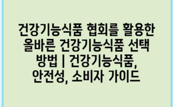 건강기능식품 협회를 활용한 올바른 건강기능식품 선택 방법 | 건강기능식품, 안전성, 소비자 가이드