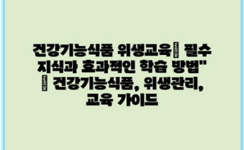 건강기능식품 위생교육| 필수 지식과 효과적인 학습 방법” | 건강기능식품, 위생관리, 교육 가이드