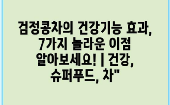 검정콩차의 건강기능 효과, 7가지 놀라운 이점 알아보세요! | 건강, 슈퍼푸드, 차”