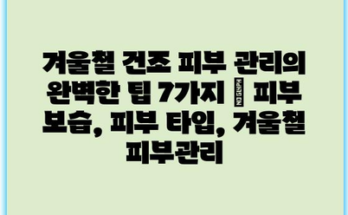 겨울철 건조 피부 관리의 완벽한 팁 7가지 | 피부 보습, 피부 타입, 겨울철 피부관리