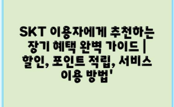 SKT 이용자에게 추천하는 장기 혜택 완벽 가이드 | 할인, 포인트 적립, 서비스 이용 방법’