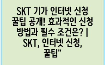 SKT 기가 인터넷 신청 꿀팁 공개! 효과적인 신청 방법과 필수 조건은? | SKT, 인터넷 신청, 꿀팁”