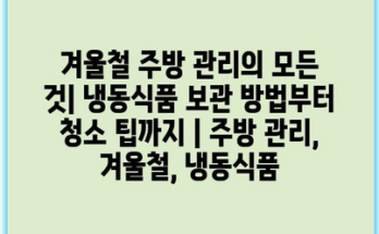 겨울철 주방 관리의 모든 것| 냉동식품 보관 방법부터 청소 팁까지 | 주방 관리, 겨울철, 냉동식품