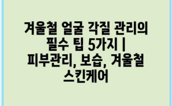 겨울철 얼굴 각질 관리의 필수 팁 5가지 | 피부관리, 보습, 겨울철 스킨케어