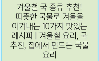 겨울철 국 종류 추천! 따뜻한 국물로 겨울을 이겨내는 10가지 맛있는 레시피 | 겨울철 요리, 국 추천, 집에서 만드는 국물 요리