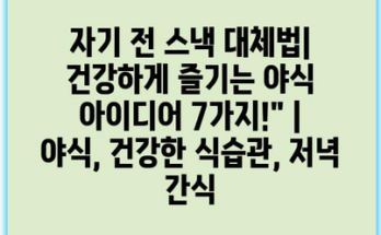 자기 전 스낵 대체법| 건강하게 즐기는 야식 아이디어 7가지!” | 야식, 건강한 식습관, 저녁 간식