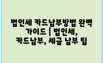 법인세 카드납부방법 완벽 가이드 | 법인세, 카드납부, 세금 납부 팁