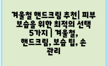 겨울철 핸드크림 추천| 피부 보습을 위한 최적의 선택 5가지 | 겨울철, 핸드크림, 보습 팁, 손 관리