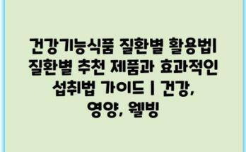 건강기능식품 질환별 활용법| 질환별 추천 제품과 효과적인 섭취법 가이드 | 건강, 영양, 웰빙