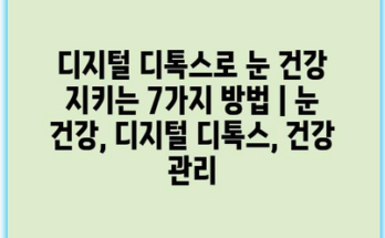 디지털 디톡스로 눈 건강 지키는 7가지 방법 | 눈 건강, 디지털 디톡스, 건강 관리