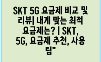 SKT 5G 요금제 비교 및 리뷰| 내게 맞는 최적 요금제는? | SKT, 5G, 요금제 추천, 사용 팁”