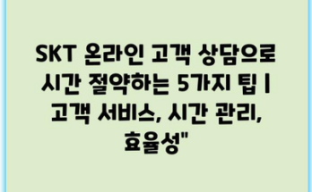 SKT 온라인 고객 상담으로 시간 절약하는 5가지 팁 | 고객 서비스, 시간 관리, 효율성”