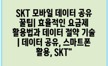 SKT 모바일 데이터 공유 꿀팁| 효율적인 요금제 활용법과 데이터 절약 기술 | 데이터 공유, 스마트폰 활용, SKT”