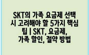 SKT의 가족 요금제 선택 시 고려해야 할 5가지 핵심 팁 | SKT, 요금제, 가족 할인, 절약 방법