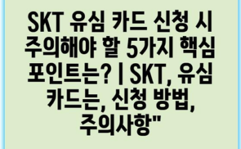 SKT 유심 카드 신청 시 주의해야 할 5가지 핵심 포인트는? | SKT, 유심 카드는, 신청 방법, 주의사항”