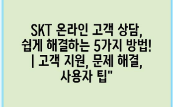 SKT 온라인 고객 상담, 쉽게 해결하는 5가지 방법! | 고객 지원, 문제 해결, 사용자 팁”