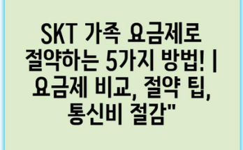 SKT 가족 요금제로 절약하는 5가지 방법! | 요금제 비교, 절약 팁, 통신비 절감”