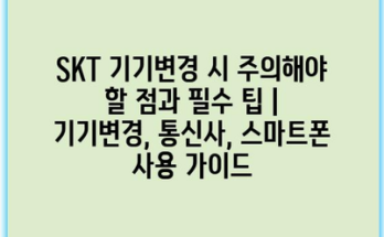 SKT 기기변경 시 주의해야 할 점과 필수 팁 | 기기변경, 통신사, 스마트폰 사용 가이드