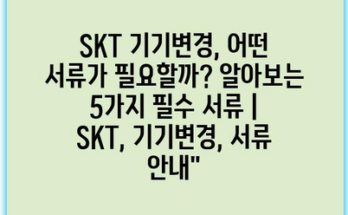 SKT 기기변경, 어떤 서류가 필요할까? 알아보는 5가지 필수 서류 | SKT, 기기변경, 서류 안내”