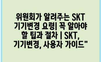 위원회가 알려주는 SKT 기기변경 요령| 꼭 알아야 할 팁과 절차 | SKT, 기기변경, 사용자 가이드”