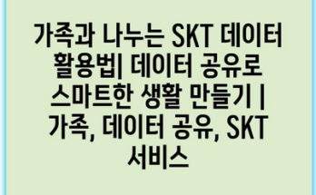 가족과 나누는 SKT 데이터 활용법| 데이터 공유로 스마트한 생활 만들기 | 가족, 데이터 공유, SKT 서비스