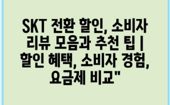 SKT 전환 할인, 소비자 리뷰 모음과 추천 팁 | 할인 혜택, 소비자 경험, 요금제 비교”