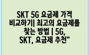 SKT 5G 요금제 가격 비교하기| 최고의 요금제를 찾는 방법 | 5G, SKT, 요금제 추천”