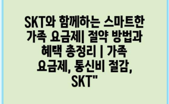 SKT와 함께하는 스마트한 가족 요금제| 절약 방법과 혜택 총정리 | 가족 요금제, 통신비 절감, SKT”