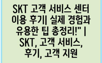 SKT 고객 서비스 센터 이용 후기| 실제 경험과 유용한 팁 총정리!” | SKT, 고객 서비스, 후기, 고객 지원