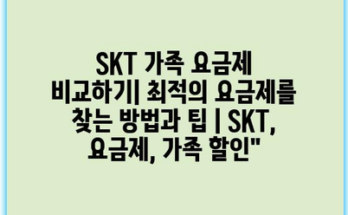 SKT 가족 요금제 비교하기| 최적의 요금제를 찾는 방법과 팁 | SKT, 요금제, 가족 할인”