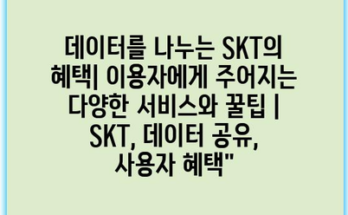 데이터를 나누는 SKT의 혜택| 이용자에게 주어지는 다양한 서비스와 꿀팁 | SKT, 데이터 공유, 사용자 혜택”