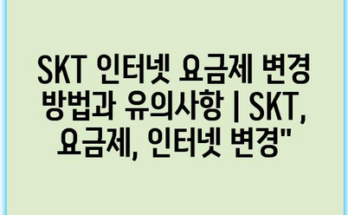 SKT 인터넷 요금제 변경 방법과 유의사항 | SKT, 요금제, 인터넷 변경”