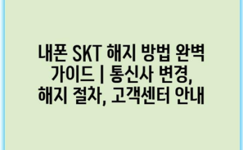 내폰 SKT 해지 방법 완벽 가이드 | 통신사 변경, 해지 절차, 고객센터 안내