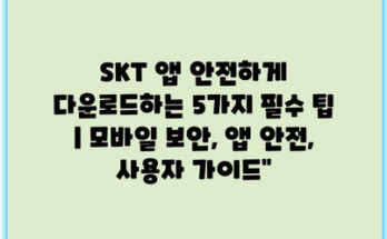 SKT 앱 안전하게 다운로드하는 5가지 필수 팁 | 모바일 보안, 앱 안전, 사용자 가이드”