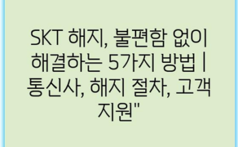 SKT 해지, 불편함 없이 해결하는 5가지 방법 | 통신사, 해지 절차, 고객 지원”