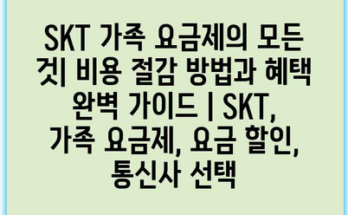 SKT 가족 요금제의 모든 것| 비용 절감 방법과 혜택 완벽 가이드 | SKT, 가족 요금제, 요금 할인, 통신사 선택