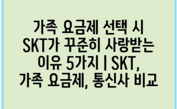 가족 요금제 선택 시 SKT가 꾸준히 사랑받는 이유 5가지 | SKT, 가족 요금제, 통신사 비교