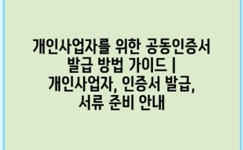 개인사업자를 위한 공동인증서 발급 방법 가이드 | 개인사업자, 인증서 발급, 서류 준비 안내