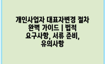개인사업자 대표자변경 절차 완벽 가이드 | 법적 요구사항, 서류 준비, 유의사항