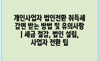 개인사업자 법인전환 취득세 감면 받는 방법 및 유의사항 | 세금 절감, 법인 설립, 사업자 전환 팁