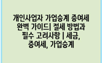 개인사업자 가업승계 증여세 완벽 가이드| 절세 방법과 필수 고려사항 | 세금, 증여세, 가업승계